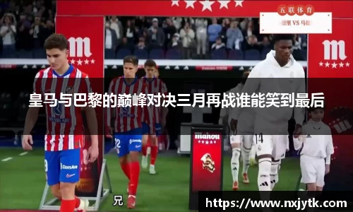 皇马与巴黎的巅峰对决三月再战谁能笑到最后