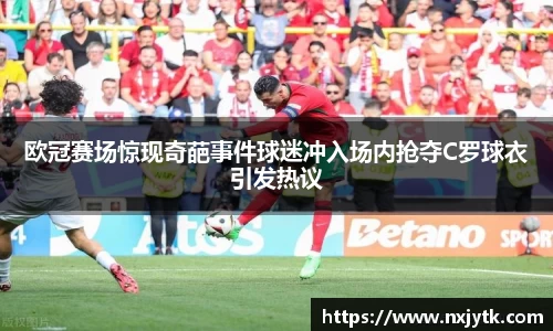 欧冠赛场惊现奇葩事件球迷冲入场内抢夺C罗球衣引发热议