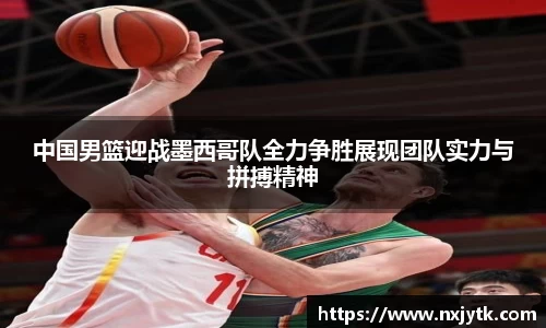 中国男篮迎战墨西哥队全力争胜展现团队实力与拼搏精神